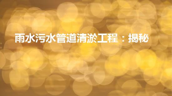 雨水污水管道清淤工程：揭秘城市底下的暗流，誰來守護(hù)我們的生活環(huán)境？